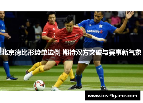 北京德比形势单边倒 期待双方突破与赛事新气象 北京德比形势单边倒 期待双方突破与赛事新气象