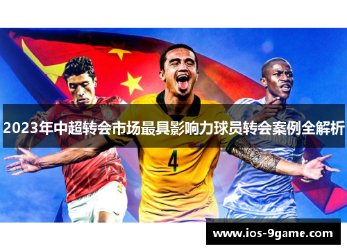 2023年中超转会市场最具影响力球员转会案例全解析 2023年中超转会市场最具影响力球员转会案例全解析