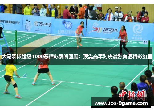 大马羽球超级1000赛精彩瞬间回顾:顶尖高手对决激烈角逐精彩纷呈 大马羽球超级1000赛精彩瞬间回顾:顶尖高手对决激烈角逐精彩纷呈