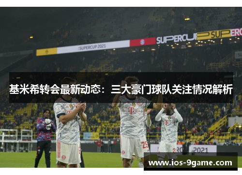 基米希转会最新动态:三大豪门球队关注情况解析 基米希转会最新动态:三大豪门球队关注情况解析