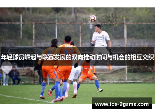 年轻球员崛起与联赛发展的双向推动时间与机会的相互交织 年轻球员崛起与联赛发展的双向推动时间与机会的相互交织