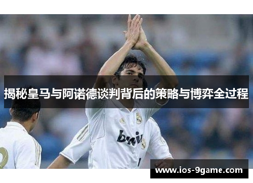 揭秘皇马与阿诺德谈判背后的策略与博弈全过程 揭秘皇马与阿诺德谈判背后的策略与博弈全过程