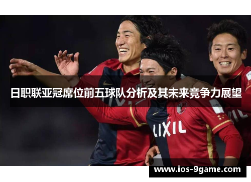 日职联亚冠席位前五球队分析及其未来竞争力展望 日职联亚冠席位前五球队分析及其未来竞争力展望