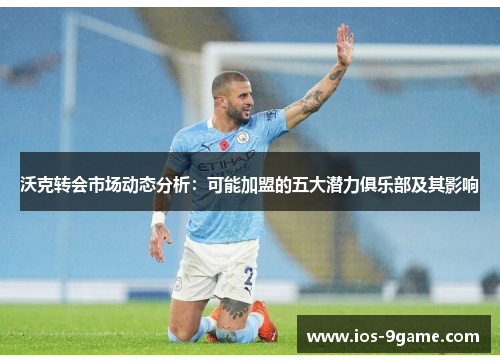 沃克转会市场动态分析:可能加盟的五大潜力俱乐部及其影响 沃克转会市场动态分析:可能加盟的五大潜力俱乐部及其影响