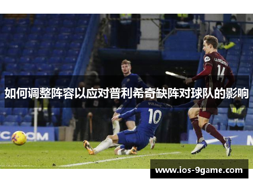 如何调整阵容以应对普利希奇缺阵对球队的影响 如何调整阵容以应对普利希奇缺阵对球队的影响