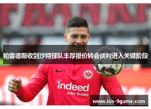 帕雷德斯收到沙特球队丰厚报价转会谈判进入关键阶段 帕雷德斯收到沙特球队丰厚报价转会谈判进入关键阶段