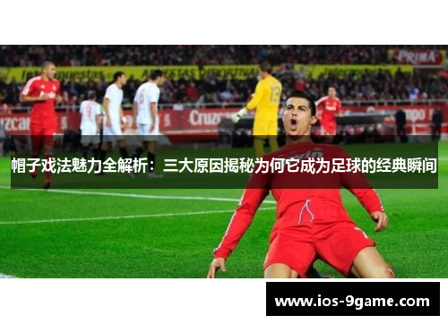 帽子戏法魅力全解析：三大原因揭秘为何它成为足球的经典瞬间