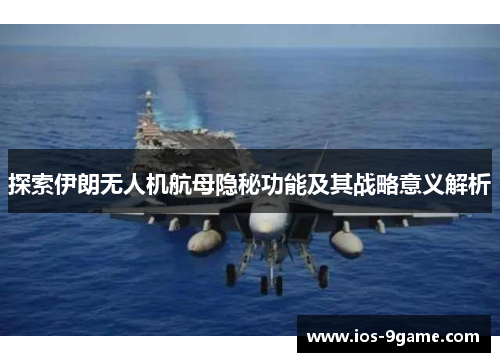 探索伊朗无人机航母隐秘功能及其战略意义解析 探索伊朗无人机航母隐秘功能及其战略意义解析