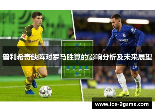 普利希奇缺阵对罗马胜算的影响分析及未来展望 普利希奇缺阵对罗马胜算的影响分析及未来展望