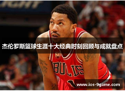 杰伦罗斯篮球生涯十大经典时刻回顾与成就盘点