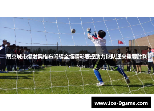 南京城市爆发奥格布闪耀全场精彩表现助力球队迎来重要胜利