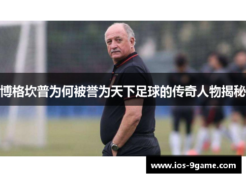 博格坎普为何被誉为天下足球的传奇人物揭秘 博格坎普为何被誉为天下足球的传奇人物揭秘