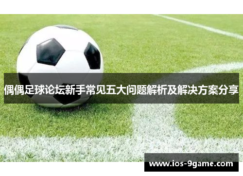 偶偶足球论坛新手常见五大问题解析及解决方案分享 偶偶足球论坛新手常见五大问题解析及解决方案分享