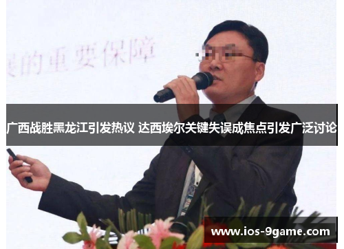 广西战胜黑龙江引发热议 达西埃尔关键失误成焦点引发广泛讨论 广西战胜黑龙江引发热议 达西埃尔关键失误成焦点引发广泛讨论