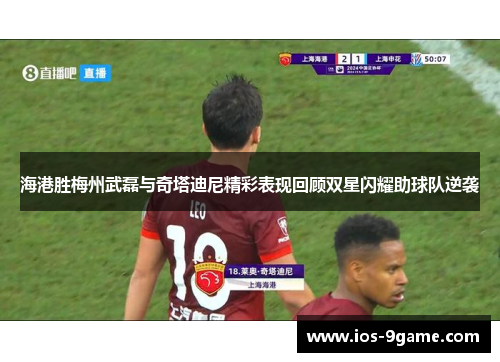 海港胜梅州武磊与奇塔迪尼精彩表现回顾双星闪耀助球队逆袭 海港胜梅州武磊与奇塔迪尼精彩表现回顾双星闪耀助球队逆袭