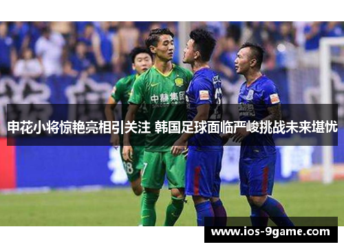 申花小将惊艳亮相引关注 韩国足球面临严峻挑战未来堪忧 申花小将惊艳亮相引关注 韩国足球面临严峻挑战未来堪忧