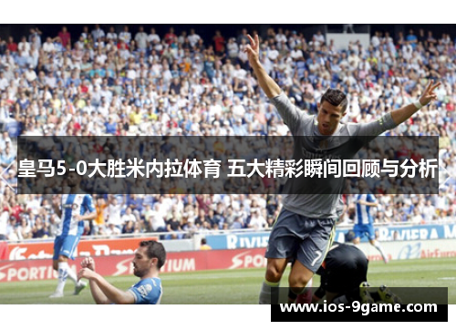 皇马5-0大胜米内拉体育 五大精彩瞬间回顾与分析 皇马5-0大胜米内拉体育 五大精彩瞬间回顾与分析