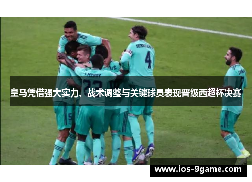 皇马凭借强大实力、战术调整与关键球员表现晋级西超杯决赛