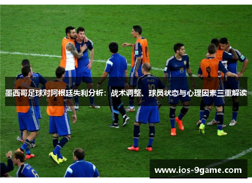 墨西哥足球对阿根廷失利分析:战术调整、球员状态与心理因素三重解读 墨西哥足球对阿根廷失利分析:战术调整、球员状态与心理因素三重解读
