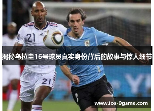 揭秘乌拉圭16号球员真实身份背后的故事与惊人细节