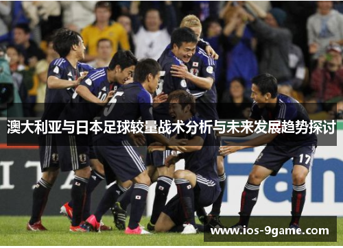 澳大利亚与日本足球较量战术分析与未来发展趋势探讨 澳大利亚与日本足球较量战术分析与未来发展趋势探讨