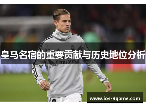 皇马名宿的重要贡献与历史地位分析 皇马名宿的重要贡献与历史地位分析