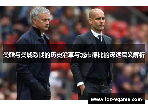 曼联与曼城激战的历史沿革与城市德比的深远意义解析 曼联与曼城激战的历史沿革与城市德比的深远意义解析