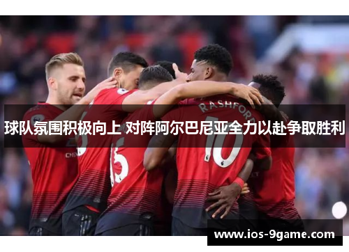 球队氛围积极向上 对阵阿尔巴尼亚全力以赴争取胜利