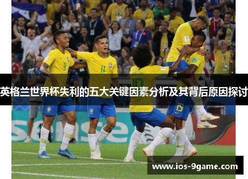 英格兰世界杯失利的五大关键因素分析及其背后原因探讨 英格兰世界杯失利的五大关键因素分析及其背后原因探讨