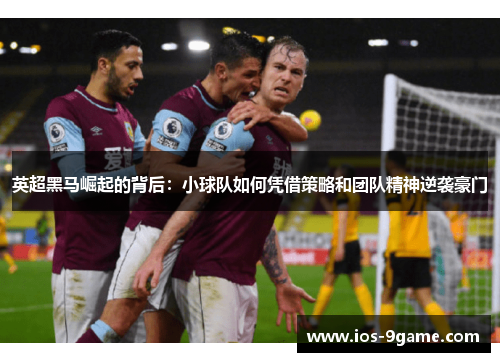 英超黑马崛起的背后:小球队如何凭借策略和团队精神逆袭豪门 英超黑马崛起的背后:小球队如何凭借策略和团队精神逆袭豪门
