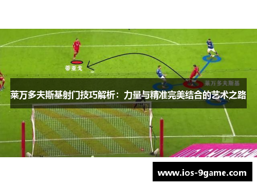 莱万多夫斯基射门技巧解析:力量与精准完美结合的艺术之路 莱万多夫斯基射门技巧解析:力量与精准完美结合的艺术之路