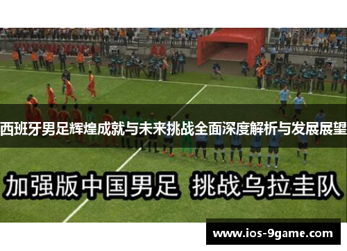 西班牙男足辉煌成就与未来挑战全面深度解析与发展展望 西班牙男足辉煌成就与未来挑战全面深度解析与发展展望