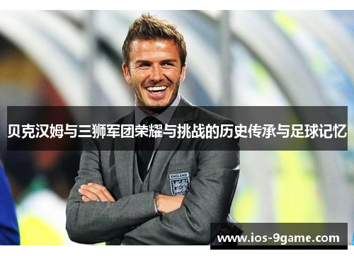 贝克汉姆与三狮军团荣耀与挑战的历史传承与足球记忆