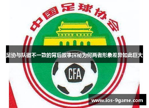 足协与队徽不一致的背后故事探秘为何两者形象差异如此巨大 足协与队徽不一致的背后故事探秘为何两者形象差异如此巨大