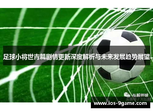 足球小将世青篇剧情更新深度解析与未来发展趋势展望