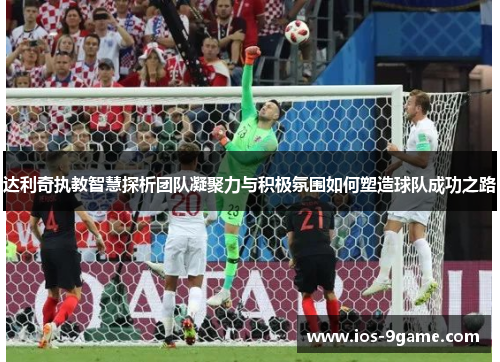 达利奇执教智慧探析团队凝聚力与积极氛围如何塑造球队成功之路 达利奇执教智慧探析团队凝聚力与积极氛围如何塑造球队成功之路