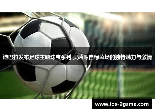 迪巴拉发布足球主题珠宝系列 灵感源自绿茵场的独特魅力与激情 迪巴拉发布足球主题珠宝系列 灵感源自绿茵场的独特魅力与激情