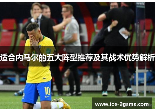 适合内马尔的五大阵型推荐及其战术优势解析 适合内马尔的五大阵型推荐及其战术优势解析