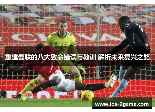 重建曼联的八大致命错误与教训 解析未来复兴之路