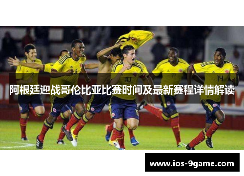 阿根廷迎战哥伦比亚比赛时间及最新赛程详情解读