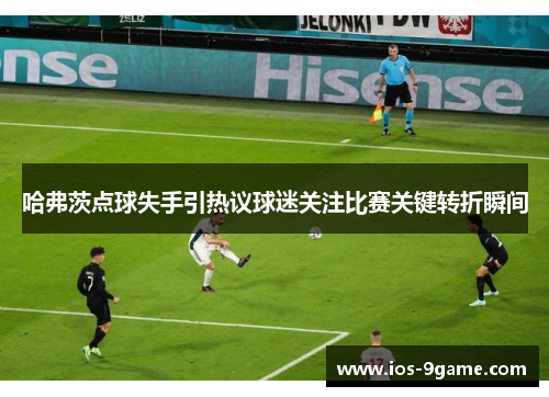 哈弗茨点球失手引热议球迷关注比赛关键转折瞬间