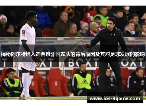 揭秘阿尔特塔入选西班牙国家队的背后原因及其对足球发展的影响