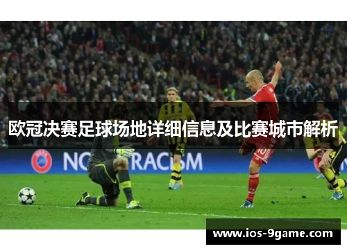 欧冠决赛足球场地详细信息及比赛城市解析 欧冠决赛足球场地详细信息及比赛城市解析