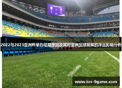 2022与2023亚洲杯举办延期原因及其对亚洲足球发展的深远影响分析 2022与2023亚洲杯举办延期原因及其对亚洲足球发展的深远影响分析