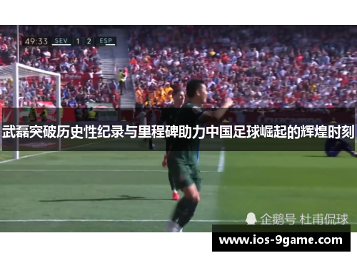 武磊突破历史性纪录与里程碑助力中国足球崛起的辉煌时刻 武磊突破历史性纪录与里程碑助力中国足球崛起的辉煌时刻