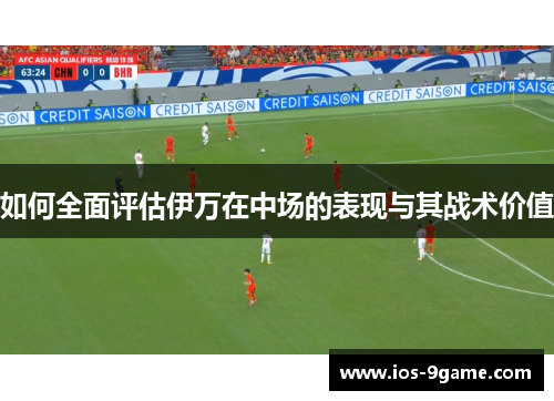 如何全面评估伊万在中场的表现与其战术价值