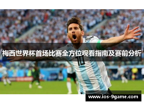 梅西世界杯首场比赛全方位观看指南及赛前分析 梅西世界杯首场比赛全方位观看指南及赛前分析