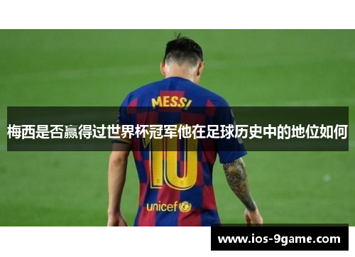 梅西是否赢得过世界杯冠军他在足球历史中的地位如何 梅西是否赢得过世界杯冠军他在足球历史中的地位如何