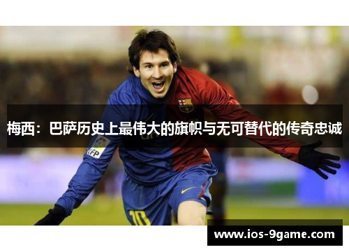 梅西:巴萨历史上最伟大的旗帜与无可替代的传奇忠诚 梅西:巴萨历史上最伟大的旗帜与无可替代的传奇忠诚