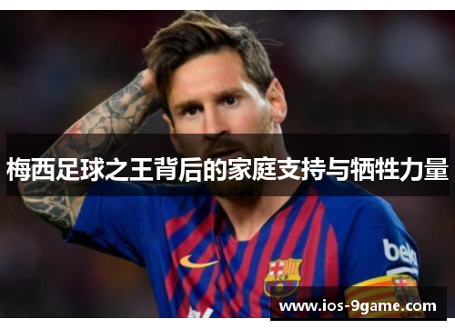 梅西足球之王背后的家庭支持与牺牲力量 梅西足球之王背后的家庭支持与牺牲力量